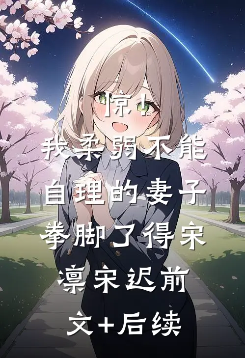 惊！我柔弱不能自理的妻子拳脚了得宋凛宋迟前文+后续