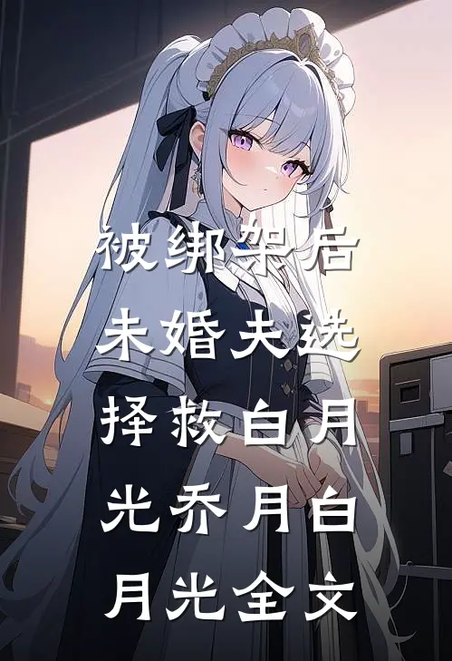 被绑架后，未婚夫选择救白月光乔月白月光全文