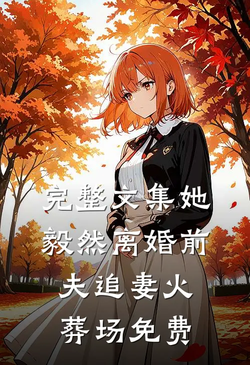 完整文集她毅然离婚前夫追妻火葬场免费