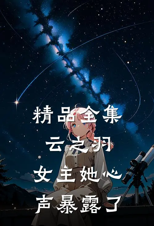 精品全集云之羽：女主她心声暴露了