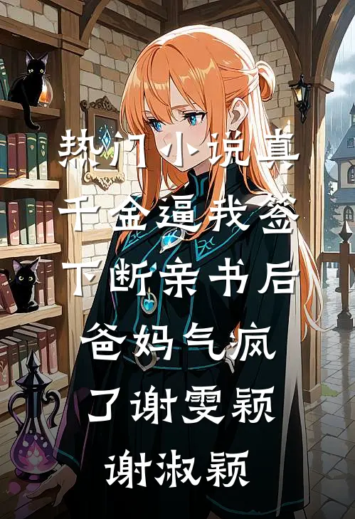 热门小说真千金逼我签下断亲书后，爸妈气疯了谢雯颖谢淑颖