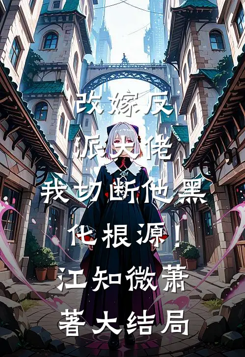改嫁反派大佬，我切断他黑化根源！江知微萧著大结局