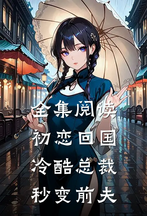 全集阅读初恋回国，冷酷总裁秒变前夫