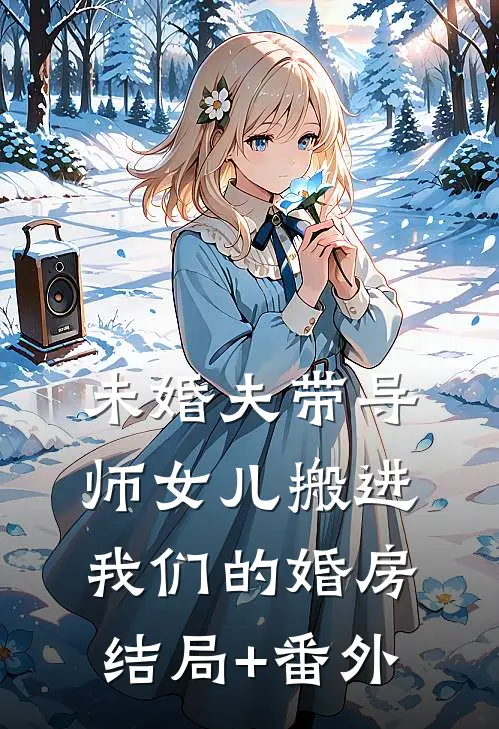 未婚夫带导师女儿搬进我们的婚房结局+番外