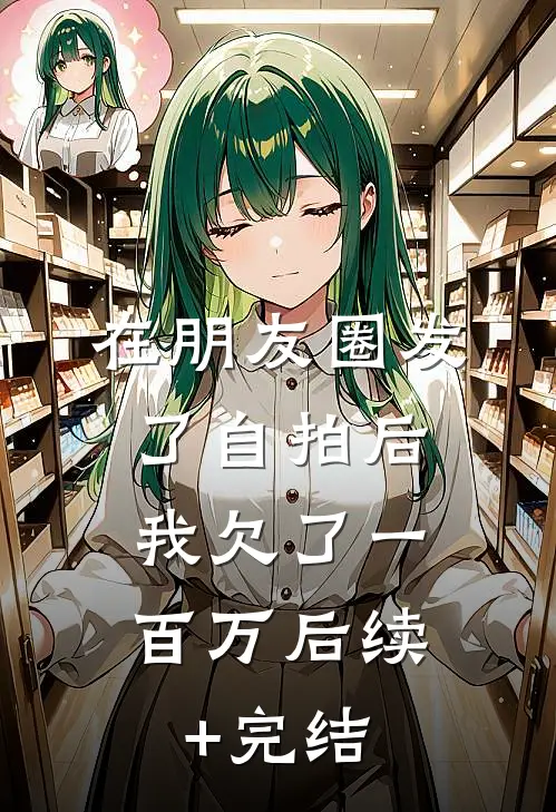 在朋友圈发了自拍后，我欠了一百万后续+完结