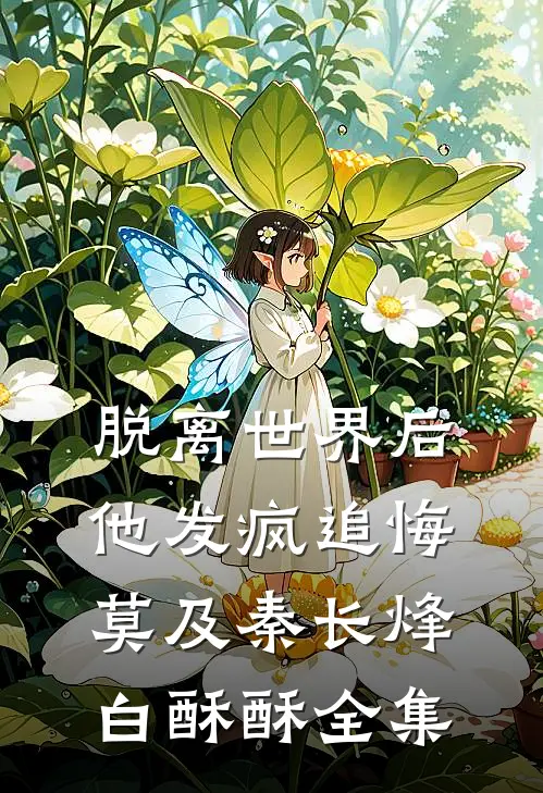 脱离世界后，他发疯追悔莫及秦长烽白酥酥 全集