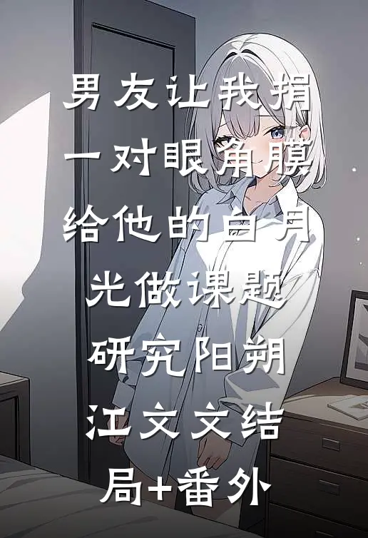 男友让我捐一对眼角膜给他的白月光做课题研究阳朔江文文结局+番外