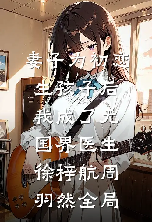 妻子为初恋生孩子后，我成了无国界医生徐梓航周羽然全局