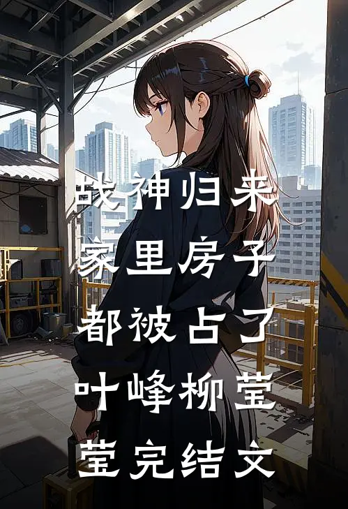 战神归来，家里房子都被占了叶峰柳莹莹完结文