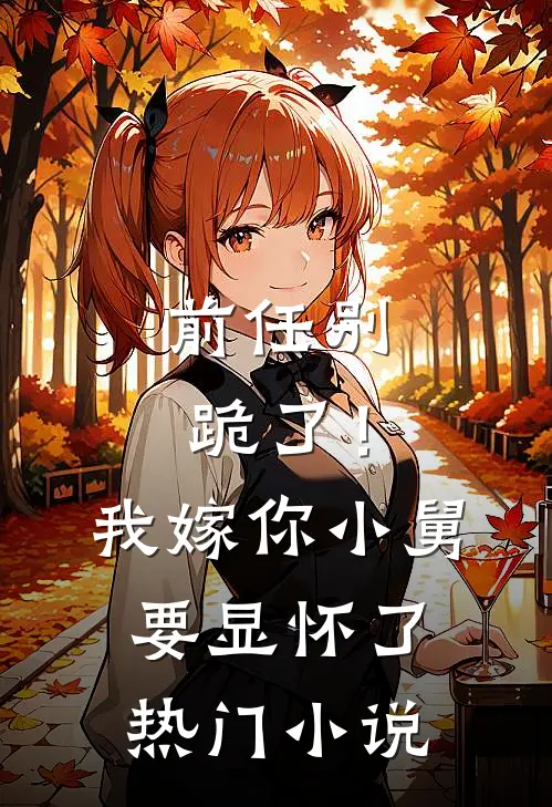 前任别跪了！我嫁你小舅要显怀了热门小说