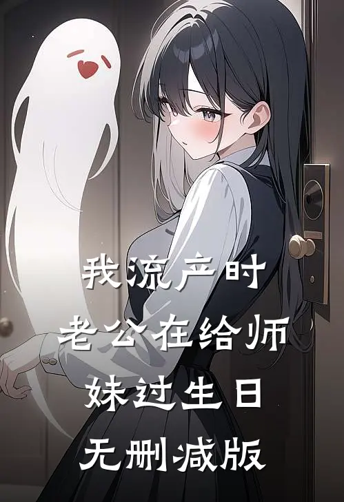 我流产时，老公在给师妹过生日无删减版