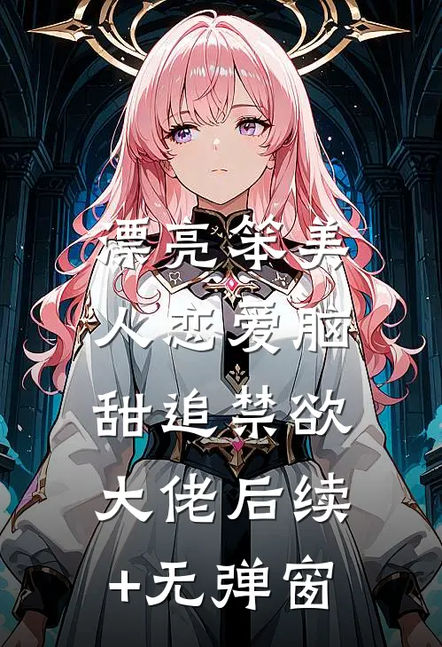 漂亮笨美人恋爱脑，甜追禁欲大佬后续+无弹窗