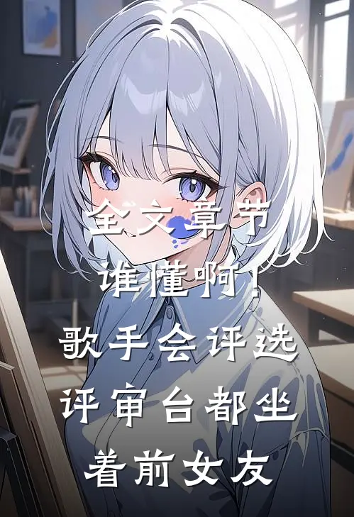 全文章节谁懂啊！歌手会评选，评审台都坐着前女友