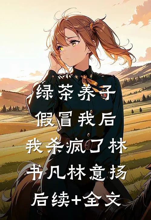 绿茶养子假冒我后，我杀疯了林书凡林意扬后续+全文