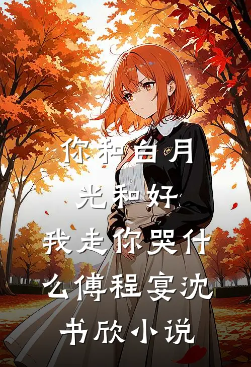 你和白月光和好，我走你哭什么傅程宴沈书欣小说