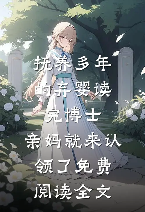 抚养多年的弃婴读完博士，亲妈就来认领了免费阅读全文