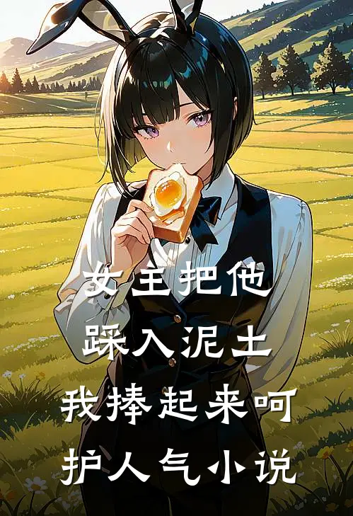 女主把他踩入泥土,我捧起来呵护人气免费阅读