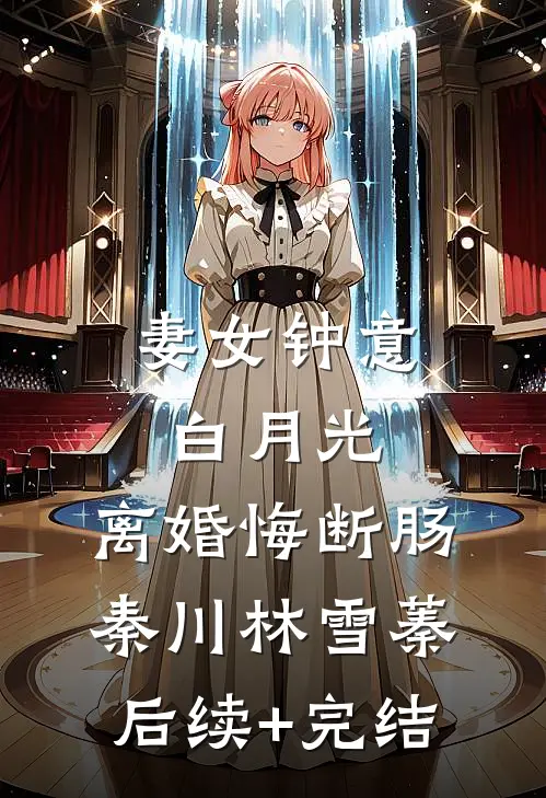 妻女钟意白月光，离婚悔断肠秦川林雪蓁后续+完结