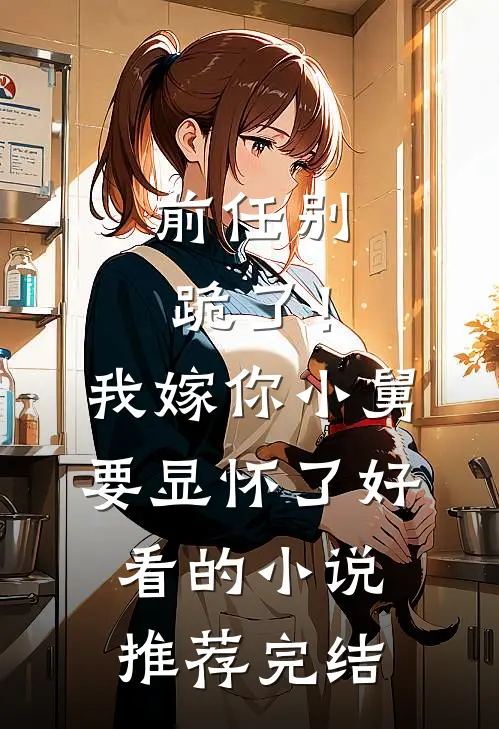 前任别跪了！我嫁你小舅要显怀了好看的小说推荐完结