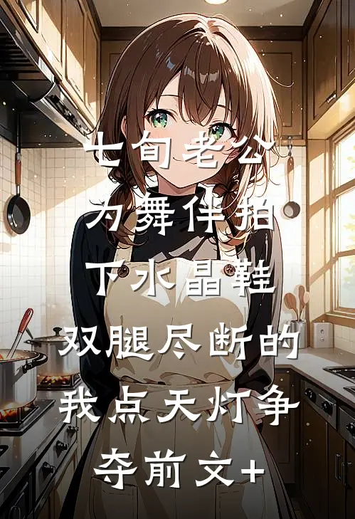 七旬老公为舞伴拍下水晶鞋，双腿尽断的我点天灯争夺前文+