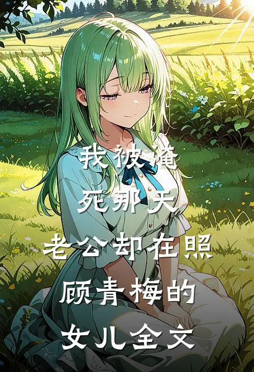 我被淹死那天，老公却在照顾青梅的女儿全文
