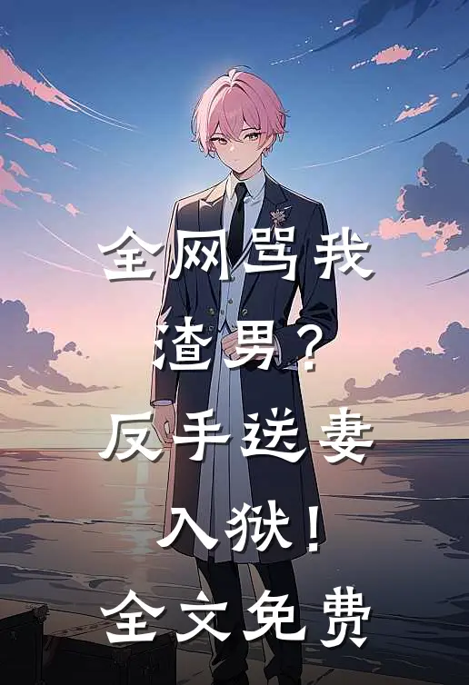 全网骂我渣男?反手送妻入狱!全文免费阅读
