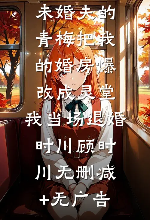 未婚夫的青梅把我的婚房爆改成灵堂，我当场退婚时川顾时川无删减+无广告