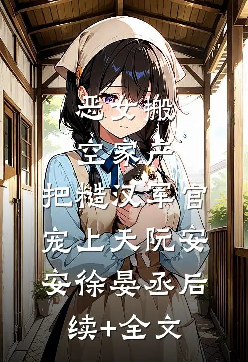 恶女搬空家产，把糙汉军官宠上天阮安安徐晏丞后续+全文