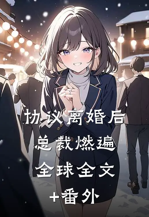 协议离婚后，总裁燃遍全球全文+番外