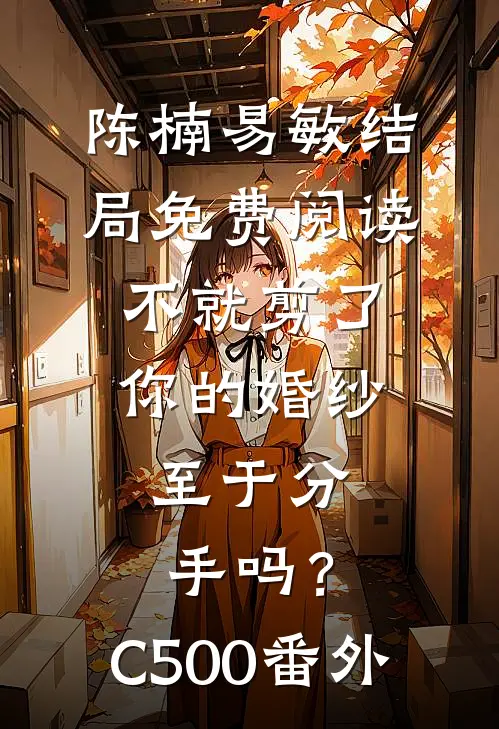 陈楠易敏结局免费阅读不就剪了你的婚纱，至于分手吗？C500番外