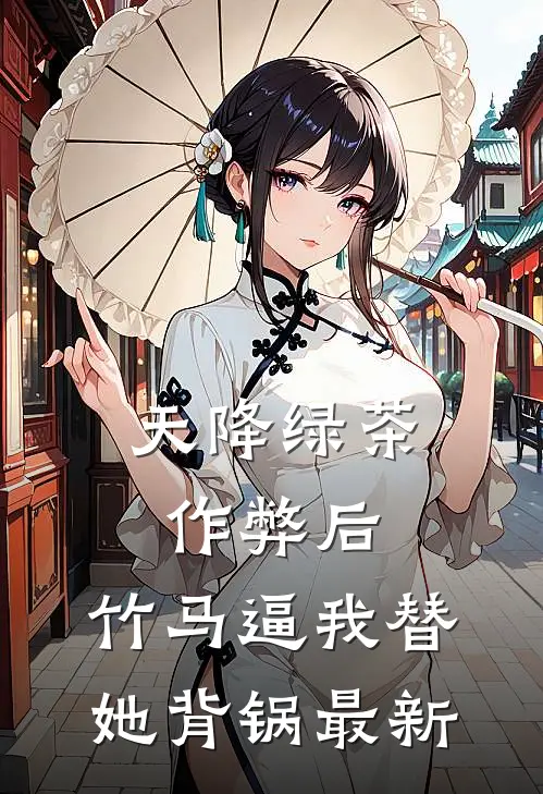 天降绿茶作弊后，竹马逼我替她背锅最新