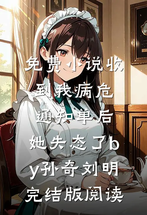 免费小说收到我病危通知单后，她失态了by孙奇刘明完结版阅读