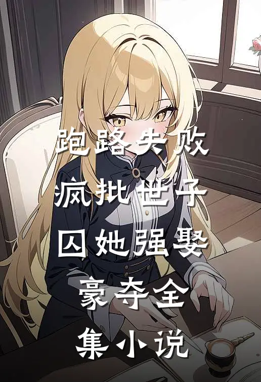 跑路失败，疯批世子囚她强娶豪夺全集小说