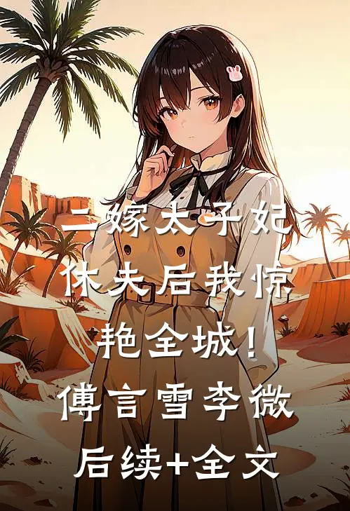 二嫁太子妃，休夫后我惊艳全城！傅言雪李微后续+全文
