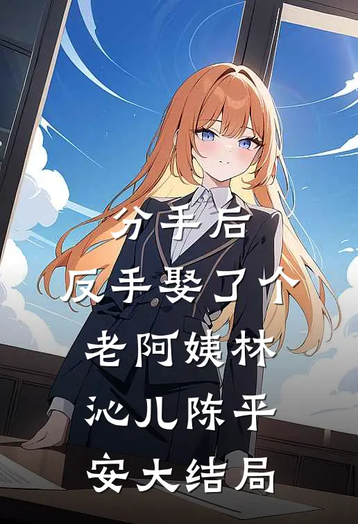 分手后，反手娶了个老阿姨林沁儿陈平安大结局