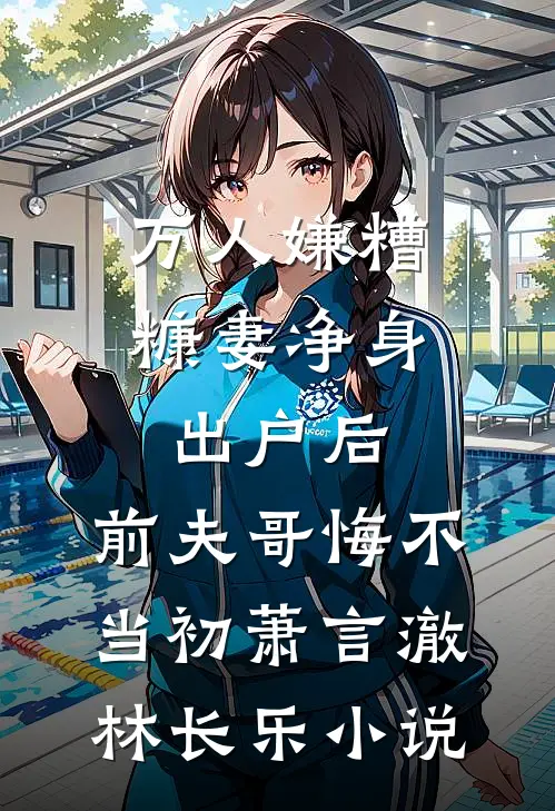 万人嫌糟糠妻净身出户后，前夫哥悔不当初萧言澈林长乐小说