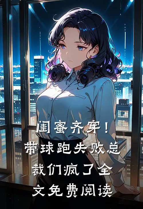 闺蜜齐穿！带球跑失败总裁们疯了全文免费阅读