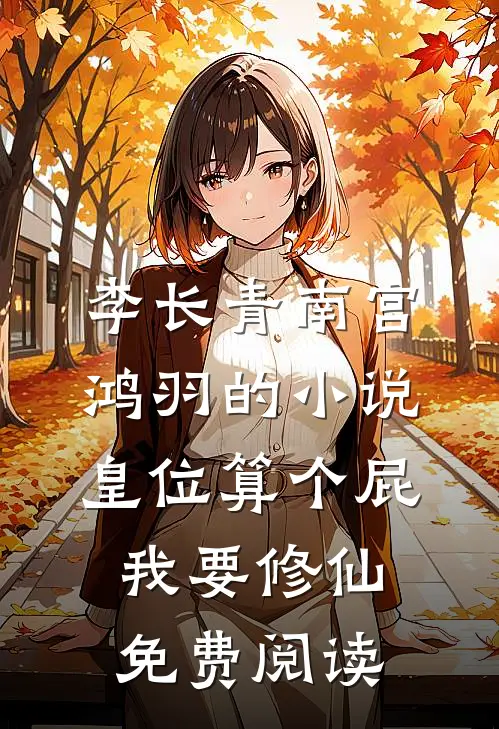 李长青南宫鸿羽的小说皇位算个屁，我要修仙免费阅读