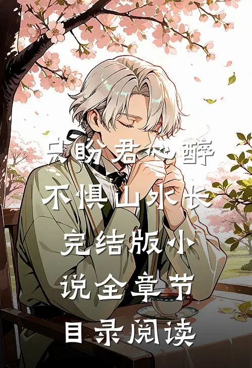 只盼君心醉，不惧山水长完结版小说全章节目录阅读