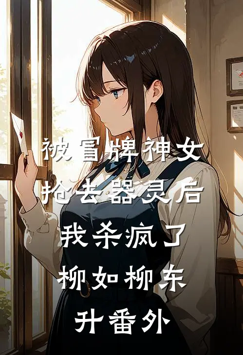 被冒牌神女抢去器灵后，我杀疯了柳如柳东升 番外