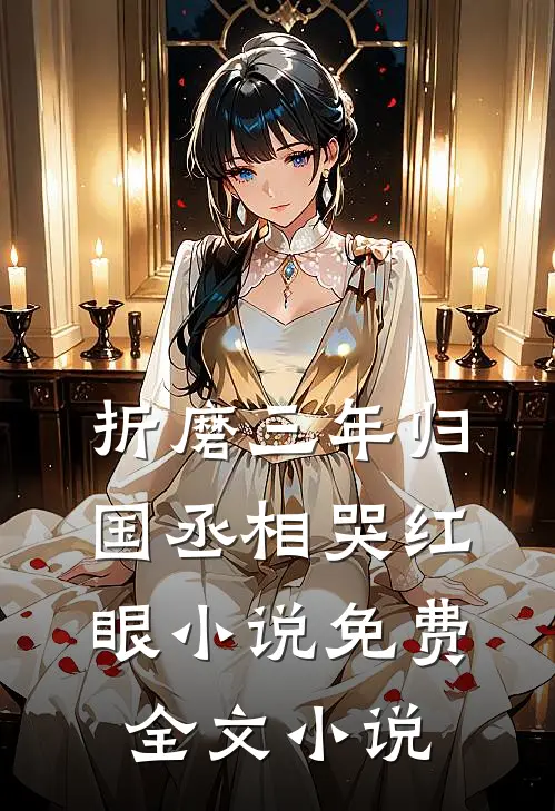 折磨三年归国丞相哭红眼小说免费全文小说