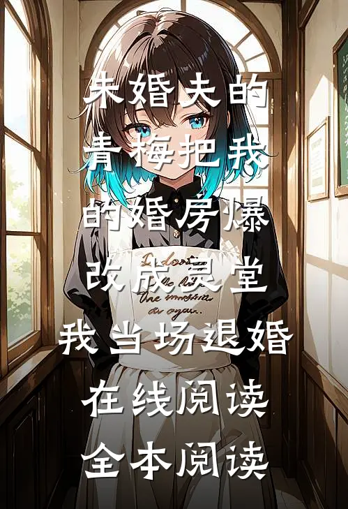 未婚夫的青梅把我的婚房爆改成灵堂，我当场退婚在线阅读全本阅读