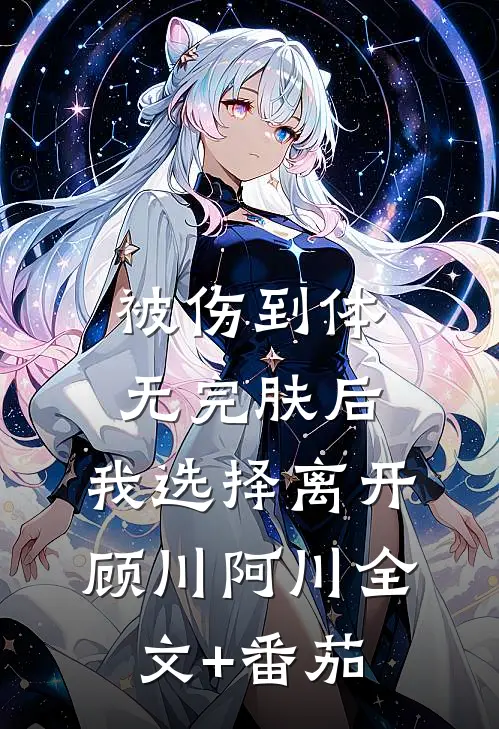 被伤到体无完肤后，我选择离开顾川阿川全文+番茄