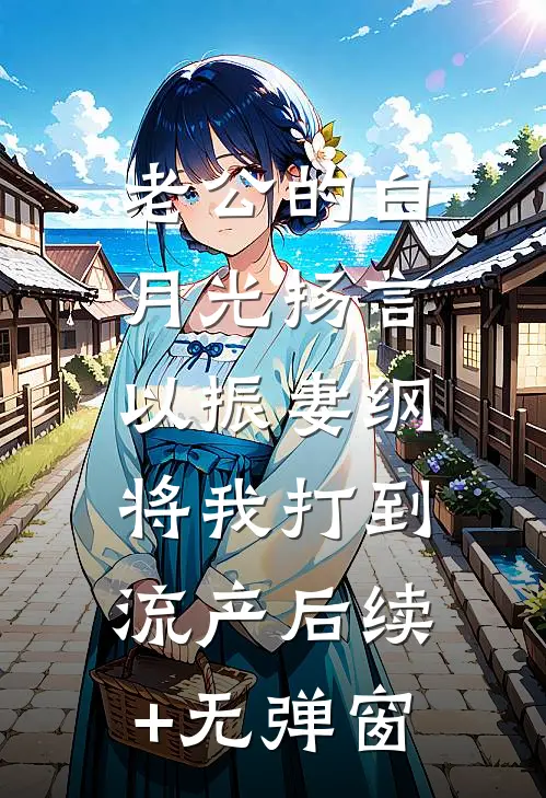 老公的白月光扬言以振妻纲，将我打到流产后续+无弹窗