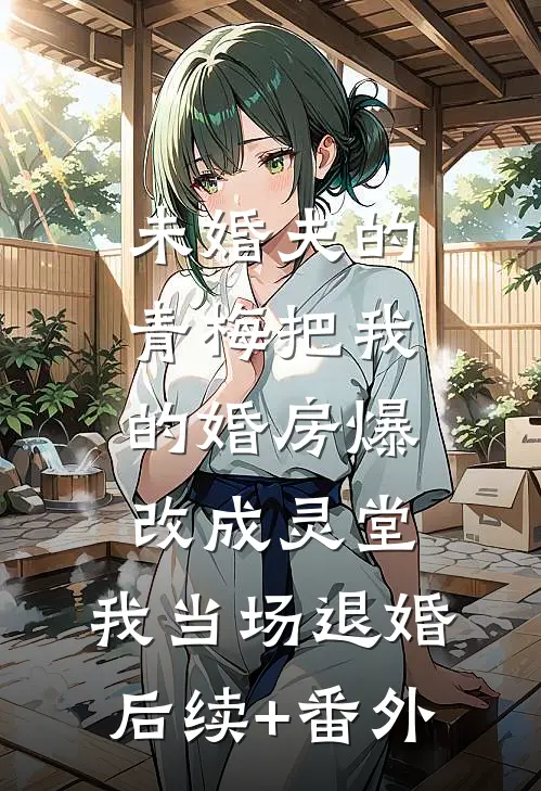 未婚夫的青梅把我的婚房爆改成灵堂，我当场退婚后续+番外