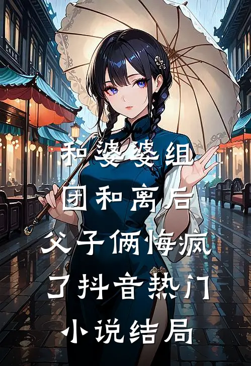 和婆婆组团和离后，父子俩悔疯了抖音热门小说结局