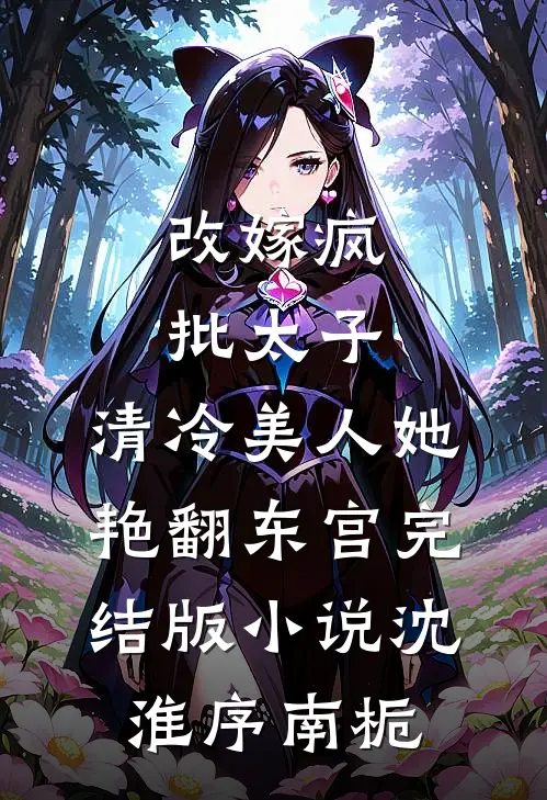改嫁疯批太子，清冷美人她艳翻东宫完结版小说沈淮序南栀