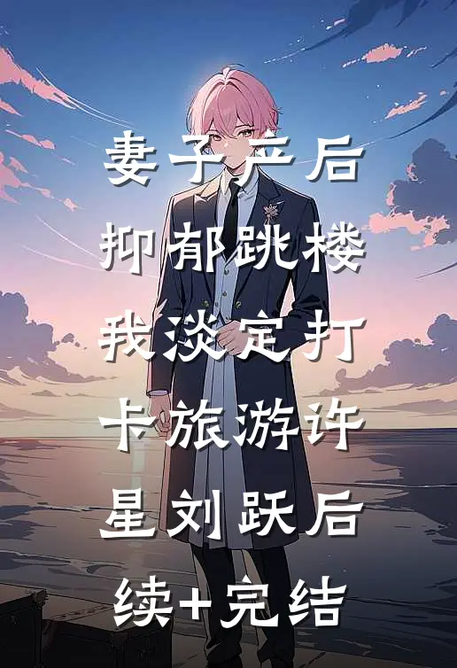 妻子产后抑郁跳楼，我淡定打卡旅游许星刘跃后续+完结