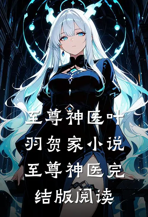 至尊神医叶羽贺家小说_至尊神医完结版阅读
