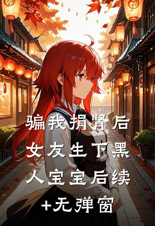 骗我捐肾后，女友生下黑人宝宝后续+无弹窗